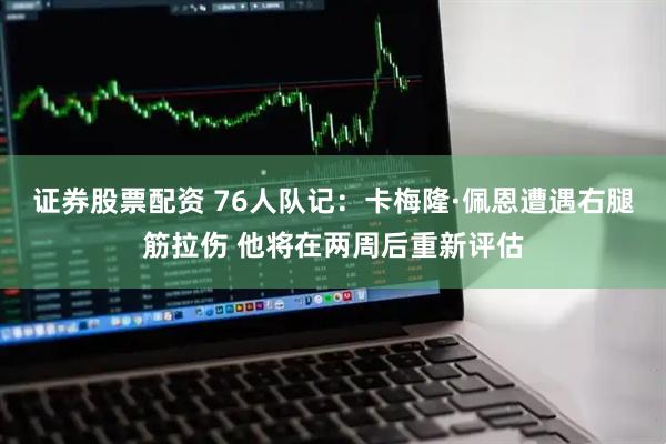 证券股票配资 76人队记：卡梅隆·佩恩遭遇右腿筋拉伤 他将在两周后重新评估