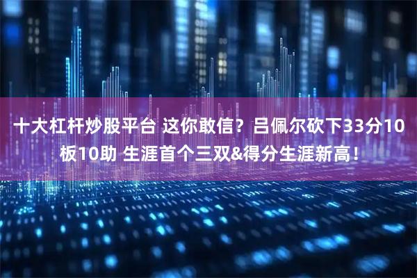 十大杠杆炒股平台 这你敢信？吕佩尔砍下33分10板10助 生涯首个三双&得分生涯新高！