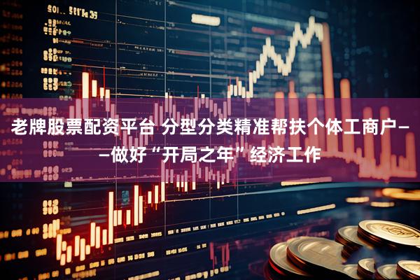 老牌股票配资平台 分型分类精准帮扶个体工商户——做好“开局之年”经济工作