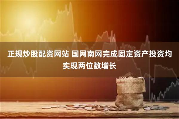 正规炒股配资网站 国网南网完成固定资产投资均实现两位数增长