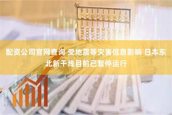 配资公司官网查询 受地震等灾害信息影响 日本东北新干线目前已暂停运行
