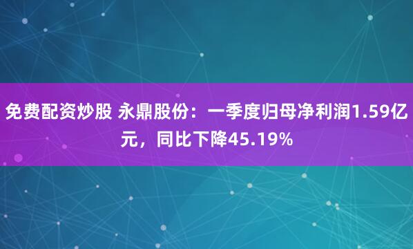 免费配资炒股 永鼎股份：一季度归母净利润1.59亿元，同比下降45.19%