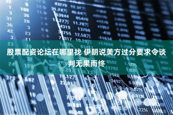 股票配资论坛在哪里找 伊朗说美方过分要求令谈判无果而终