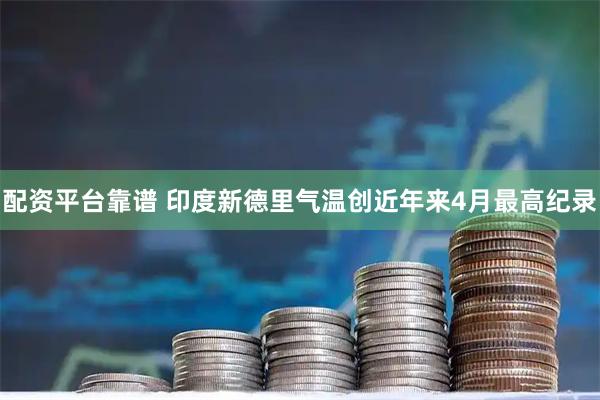 配资平台靠谱 印度新德里气温创近年来4月最高纪录