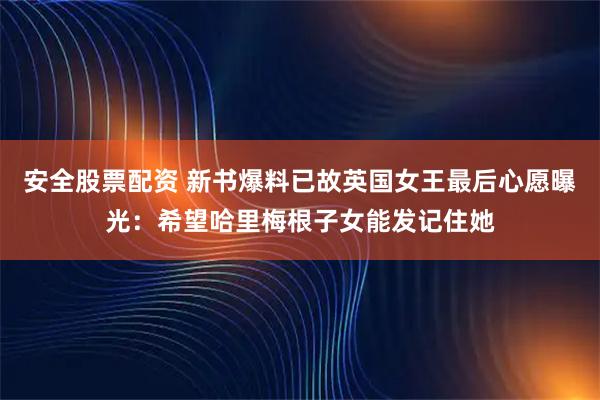 安全股票配资 新书爆料已故英国女王最后心愿曝光：希望哈里梅根子女能发记住她