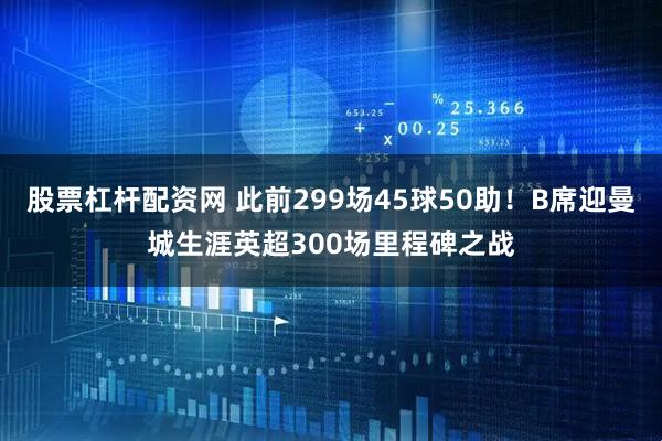 股票杠杆配资网 此前299场45球50助！B席迎曼城生涯英超300场里程碑之战