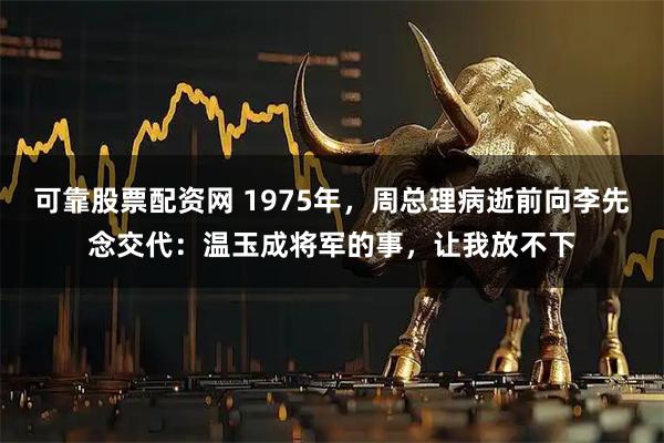 可靠股票配资网 1975年，周总理病逝前向李先念交代：温玉成将军的事，让我放不下