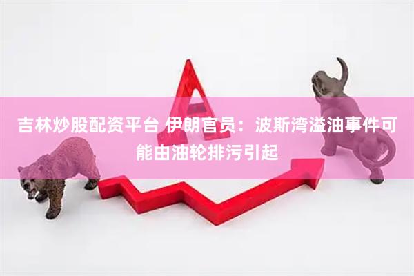 吉林炒股配资平台 伊朗官员：波斯湾溢油事件可能由油轮排污引起