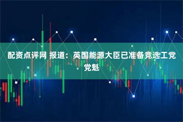 配资点评网 报道：英国能源大臣已准备竞选工党党魁