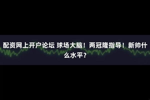 配资网上开户论坛 球场大脑！两冠隆指导！新帅什么水平？