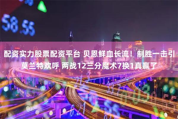 配资实力股票配资平台 贝恩鲜血长流！制胜一击引莫兰特欢呼 两战12三分魔术7换1真赢了