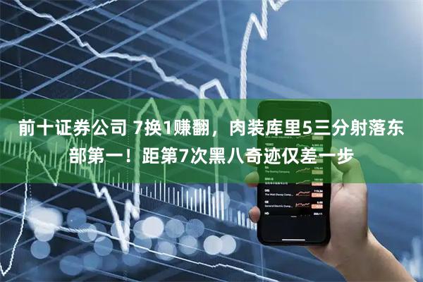 前十证券公司 7换1赚翻，肉装库里5三分射落东部第一！距第7次黑八奇迹仅差一步