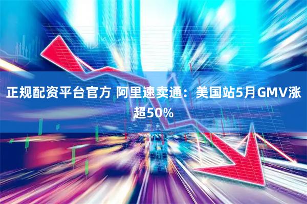 正规配资平台官方 阿里速卖通：美国站5月GMV涨超50%