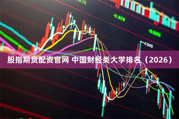 股指期货配资官网 中国财经类大学排名（2026）