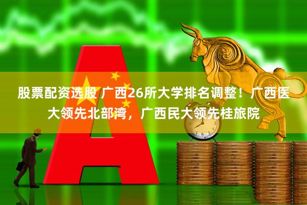 股票配资选股 广西26所大学排名调整！广西医大领先北部湾，广西民大领先桂旅院