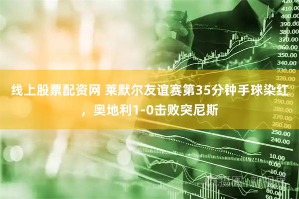 线上股票配资网 莱默尔友谊赛第35分钟手球染红，奥地利1-0击败突尼斯