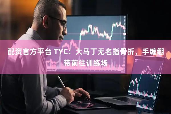 配资官方平台 TYC：大马丁无名指骨折，手缠绷带前往训练场