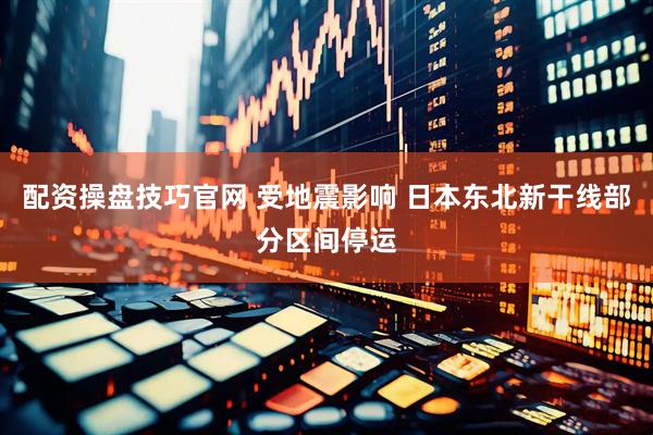 配资操盘技巧官网 受地震影响 日本东北新干线部分区间停运
