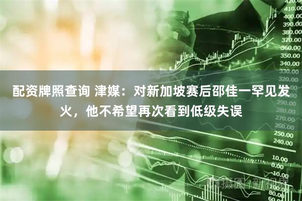 配资牌照查询 津媒：对新加坡赛后邵佳一罕见发火，他不希望再次看到低级失误