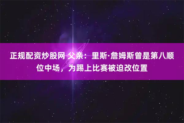 正规配资炒股网 父亲：里斯·詹姆斯曾是第八顺位中场，为踢上比赛被迫改位置