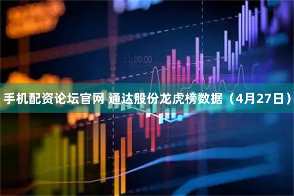 手机配资论坛官网 通达股份龙虎榜数据（4月27日）
