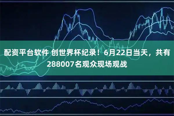 配资平台软件 创世界杯纪录！6月22日当天，共有288007名观众现场观战