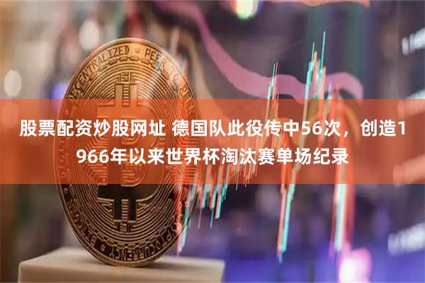 股票配资炒股网址 德国队此役传中56次，创造1966年以来世界杯淘汰赛单场纪录