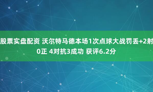 股票实盘配资 沃尔特马德本场1次点球大战罚丢+2射0正 4对抗3成功 获评6.2分
