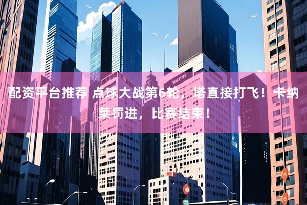 配资平台推荐 点球大战第6轮，塔直接打飞！卡纳莱罚进，比赛结束！